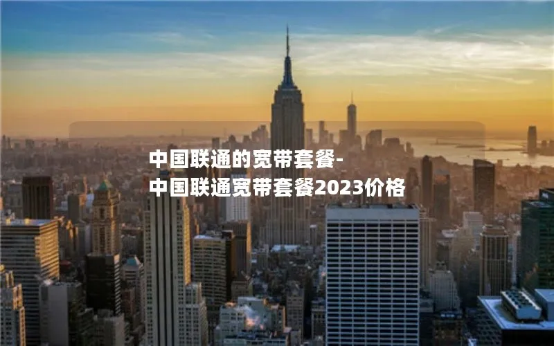 中国联通的宽带套餐-中国联通宽带套餐2023价格