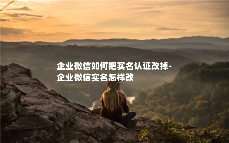 企业微信如何把实名认证改掉-企业微信实名怎样改