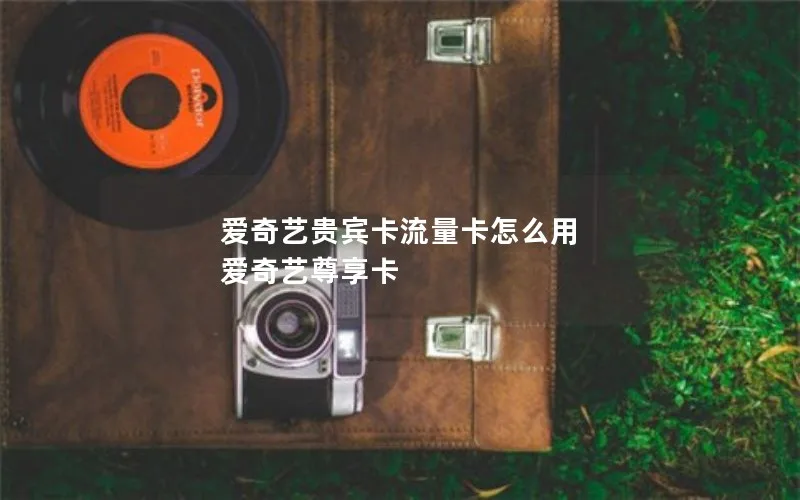 爱奇艺贵宾卡流量卡怎么用 爱奇艺尊享卡