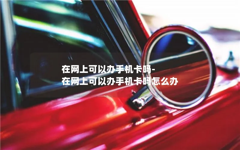 在网上可以办手机卡吗-在网上可以办手机卡吗怎么办