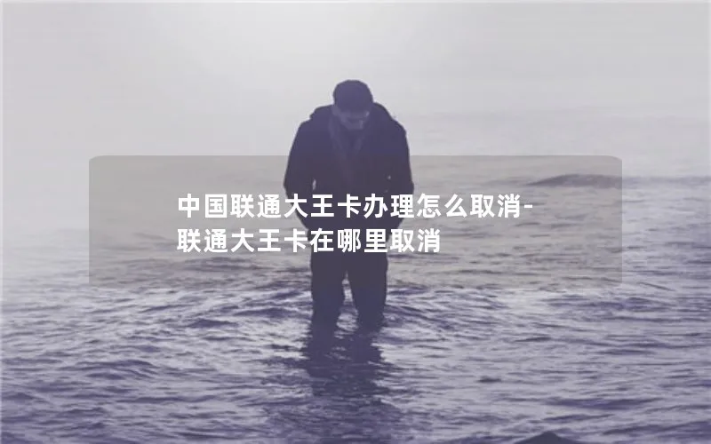 中国联通大王卡办理怎么取消-联通大王卡在哪里取消