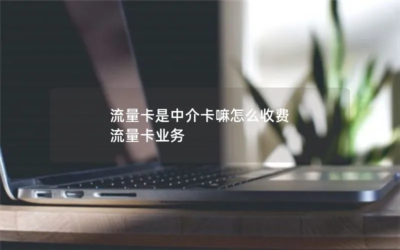 流量卡是中介卡嘛怎么收费 流量卡业务