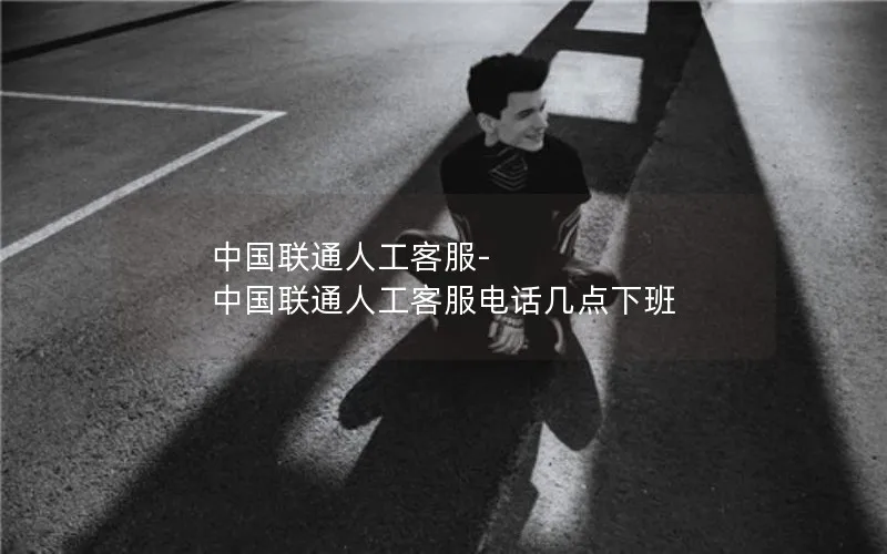 中国联通人工客服-中国联通人工客服电话几点下班