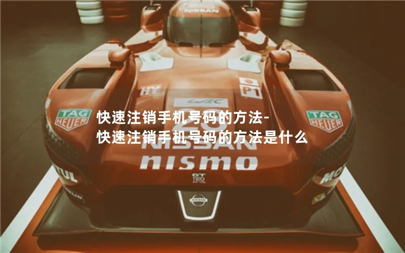 快速注销手机号码的方法-快速注销手机号码的方法是什么