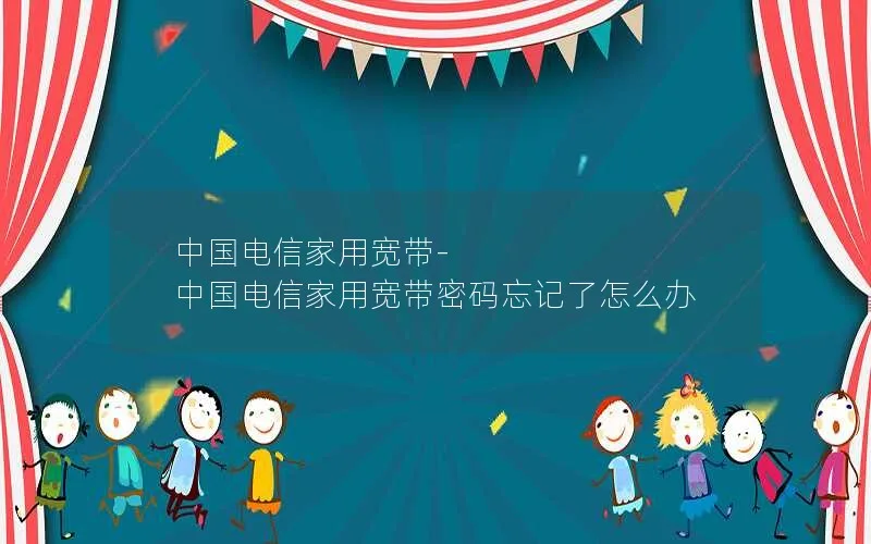 中国电信家用宽带-中国电信家用宽带密码忘记了怎么办