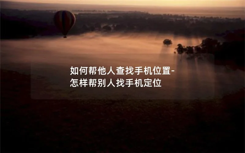 如何帮他人查找手机位置-怎样帮别人找手机定位