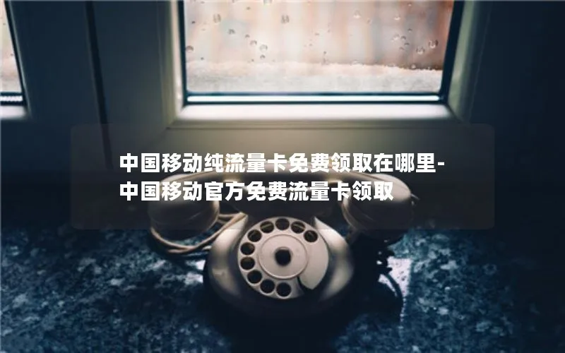 中国移动纯流量卡免费领取在哪里-中国移动官方免费流量卡领取