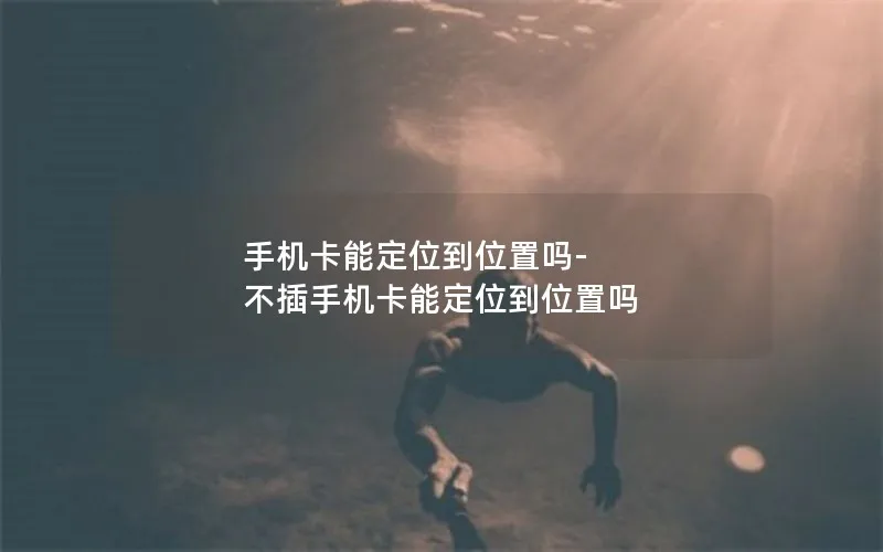手机卡能定位到位置吗-不插手机卡能定位到位置吗