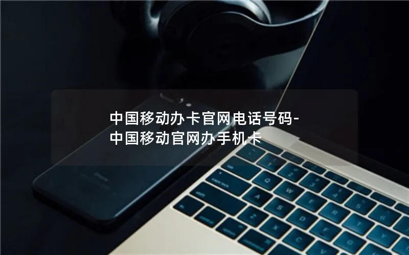 中国移动办卡官网电话号码-中国移动官网办手机卡