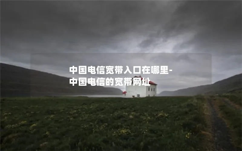 中国电信宽带入口在哪里-中国电信的宽带网址