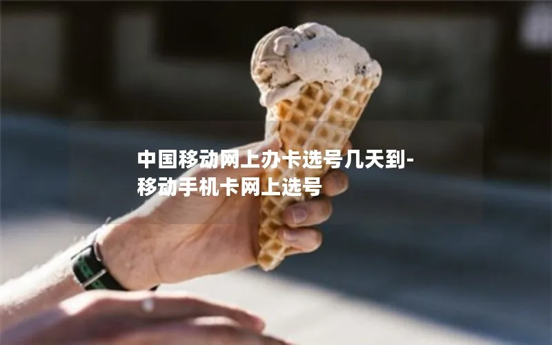 中国移动网上办卡选号几天到-移动手机卡网上选号