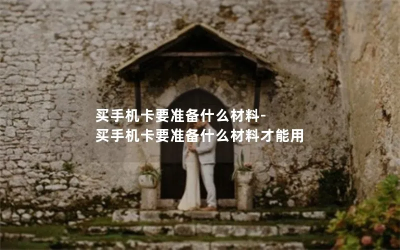 买手机卡要准备什么材料-买手机卡要准备什么材料才能用