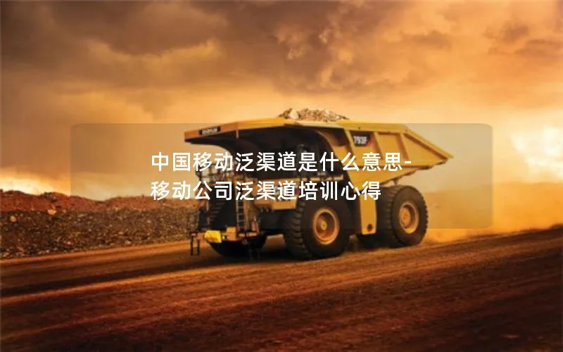 中国移动泛渠道是什么意思-移动公司泛渠道培训心得