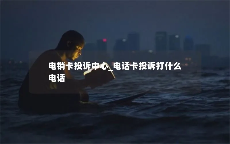 电销卡投诉中心_电话卡投诉打什么电话