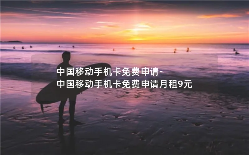 中国移动手机卡免费申请-中国移动手机卡免费申请月租9元
