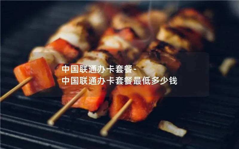 中国联通办卡套餐-中国联通办卡套餐最低多少钱