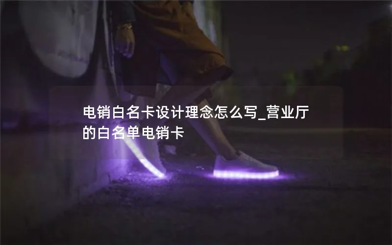 电销白名卡设计理念怎么写_营业厅的白名单电销卡