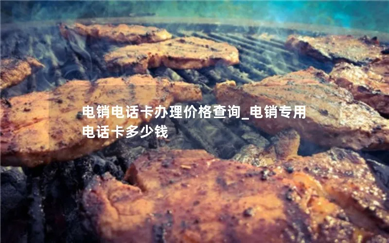 电销电话卡办理价格查询_电销专用电话卡多少钱