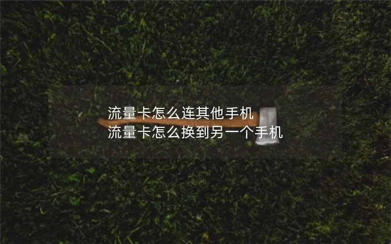 流量卡怎么连其他手机 流量卡怎么换到另一个手机