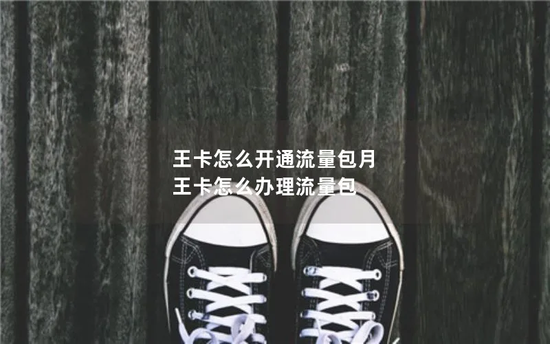 王卡怎么开通流量包月 王卡怎么办理流量包