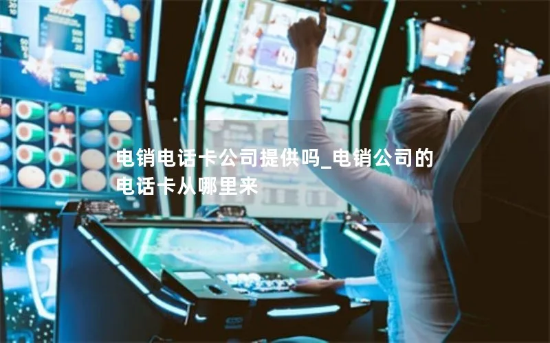 电销电话卡公司提供吗_电销公司的电话卡从哪里来