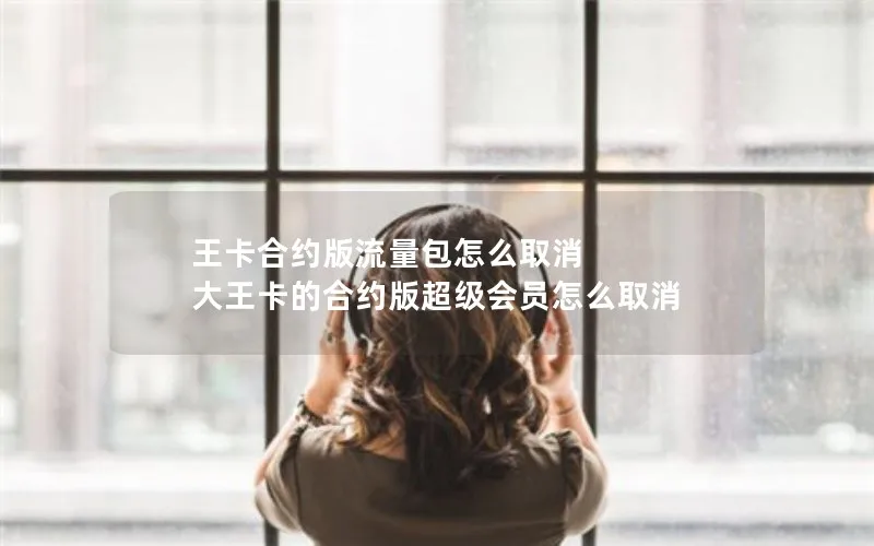 王卡合约版流量包怎么取消 大王卡的合约版超级会员怎么取消