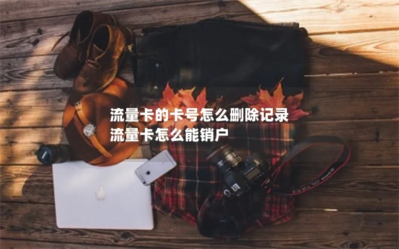 流量卡的卡号怎么删除记录 流量卡怎么能销户