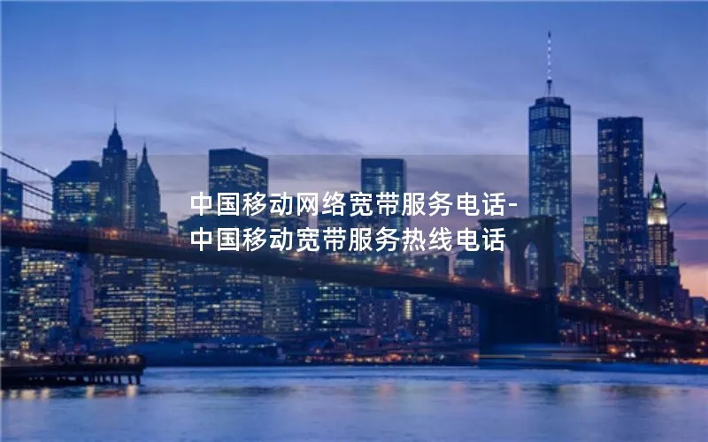 中国移动网络宽带服务电话-中国移动宽带服务热线电话