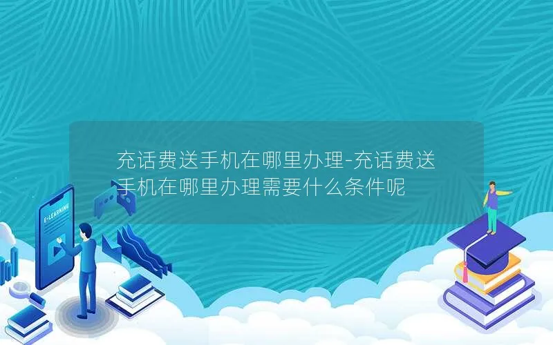 充话费送手机在哪里办理-充话费送手机在哪里办理需要什么条件呢