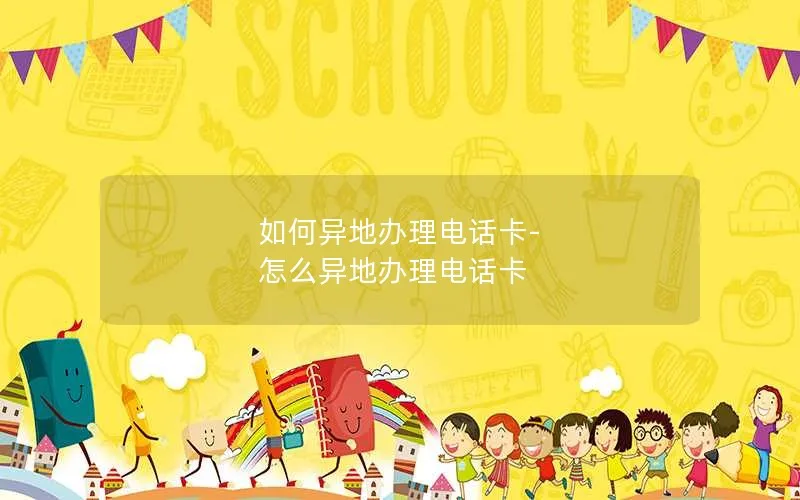 如何异地办理电话卡-怎么异地办理电话卡