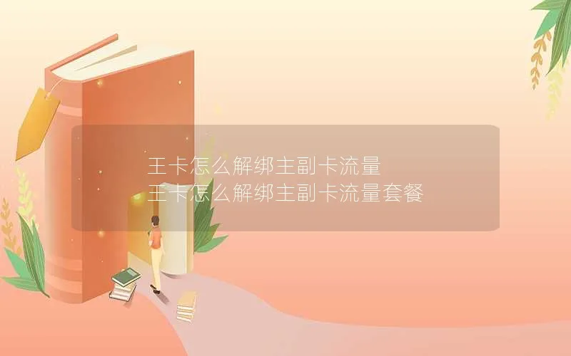 王卡怎么解绑主副卡流量 王卡怎么解绑主副卡流量套餐