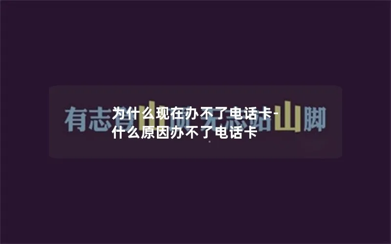 为什么现在办不了电话卡-什么原因办不了电话卡