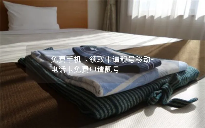 免费手机卡领取申请靓号移动-电话卡免费申请靓号