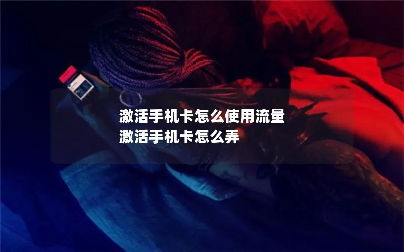 激活手机卡怎么使用流量 激活手机卡怎么弄