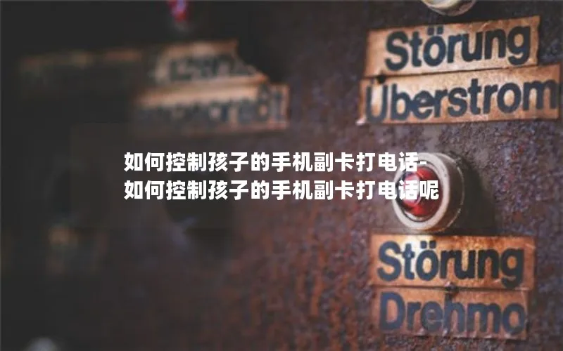 如何控制孩子的手机副卡打电话-如何控制孩子的手机副卡打电话呢