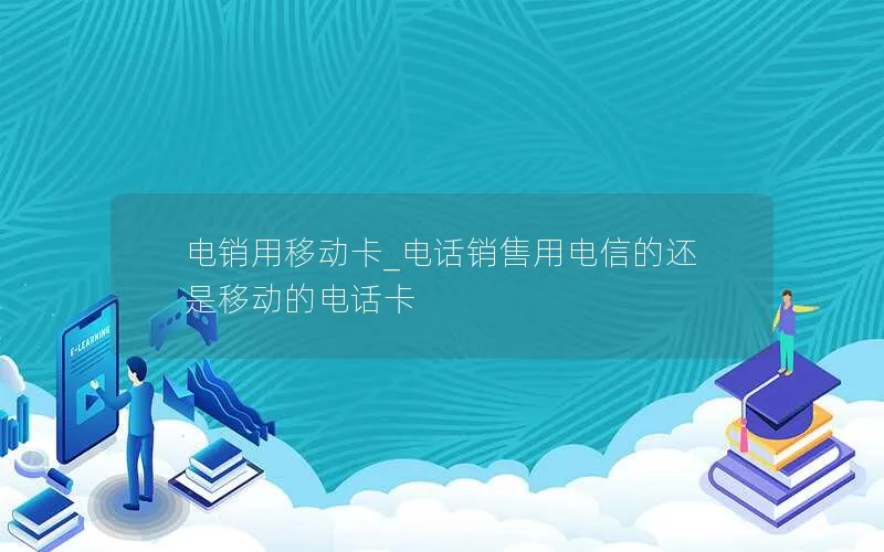 电销用移动卡_电话销售用电信的还是移动的电话卡