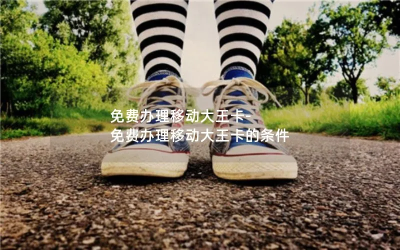 免费办理移动大王卡-免费办理移动大王卡的条件
