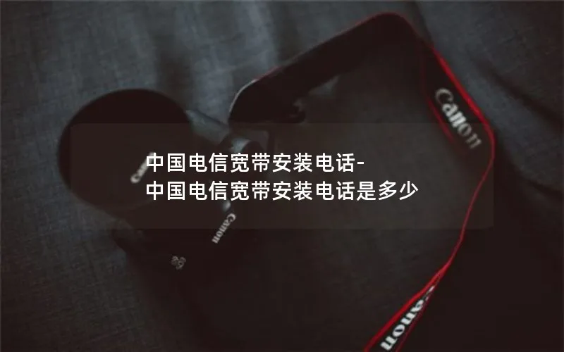 中国电信宽带安装电话-中国电信宽带安装电话是多少