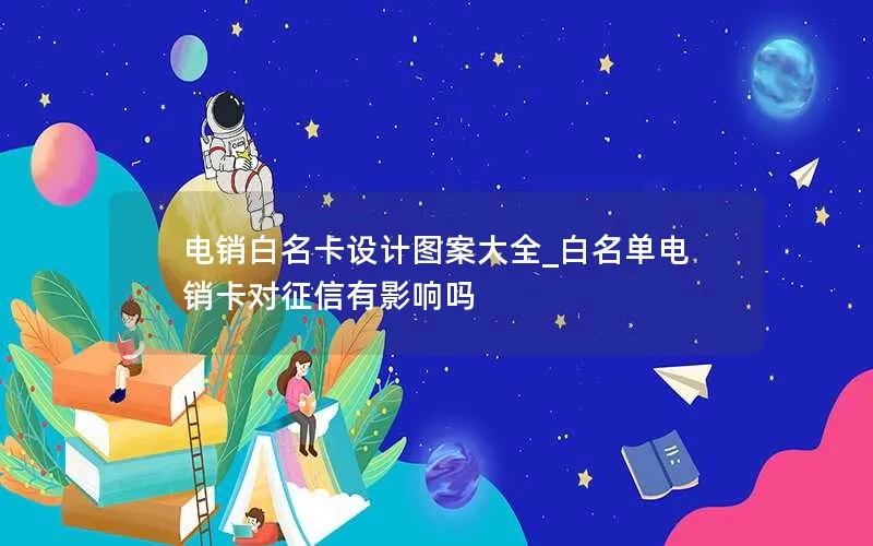 电销白名卡设计图案大全_白名单电销卡对征信有影响吗
