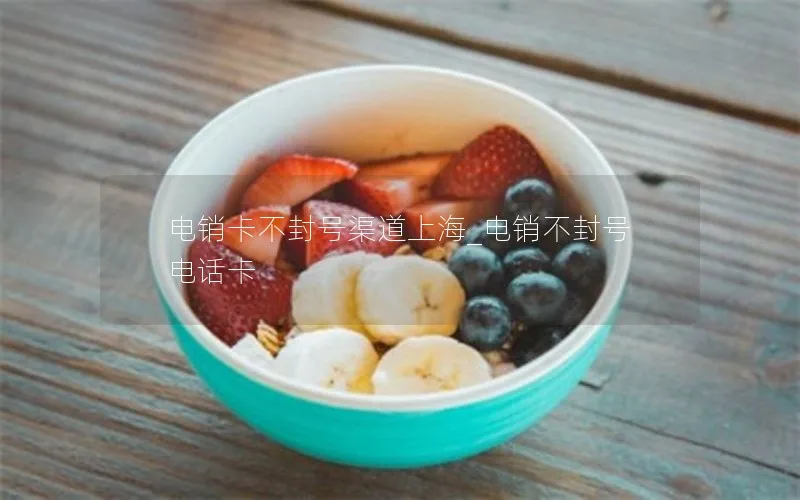 电销卡不封号渠道上海_电销不封号电话卡
