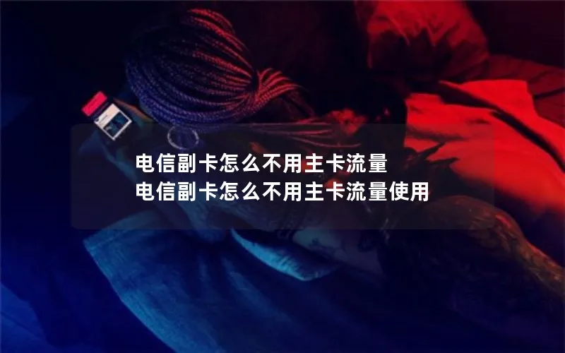 电信副卡怎么不用主卡流量 电信副卡怎么不用主卡流量使用