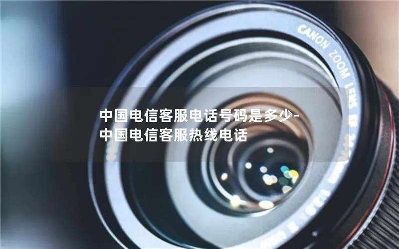 中国电信客服电话号码是多少-中国电信客服热线电话