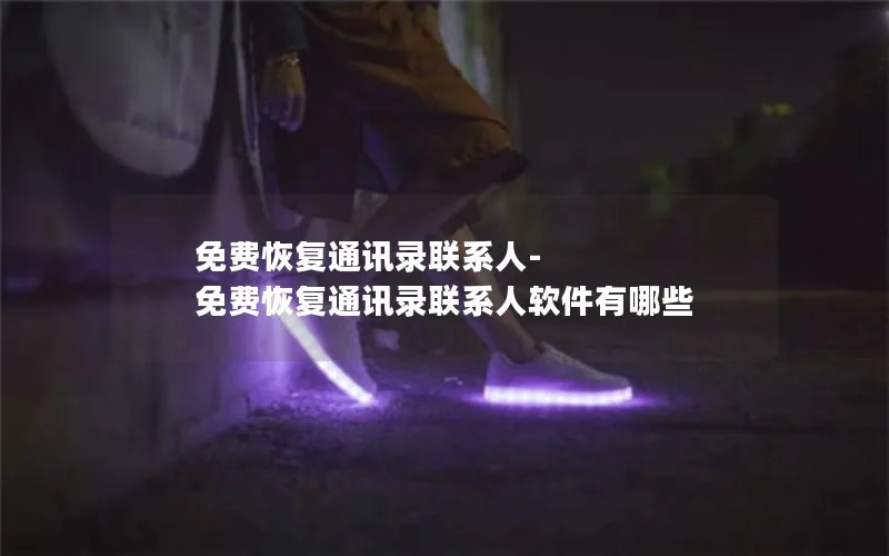 免费恢复通讯录联系人-免费恢复通讯录联系人软件有哪些