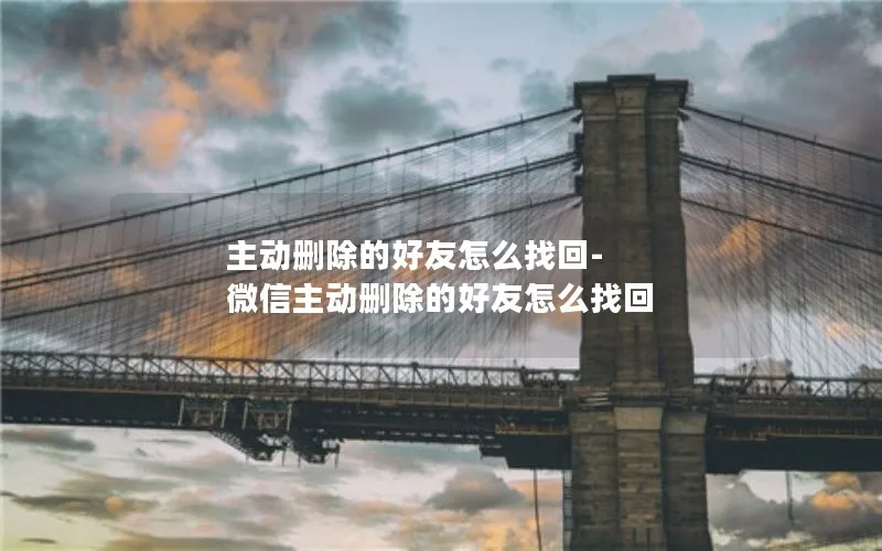 主动删除的好友怎么找回-微信主动删除的好友怎么找回