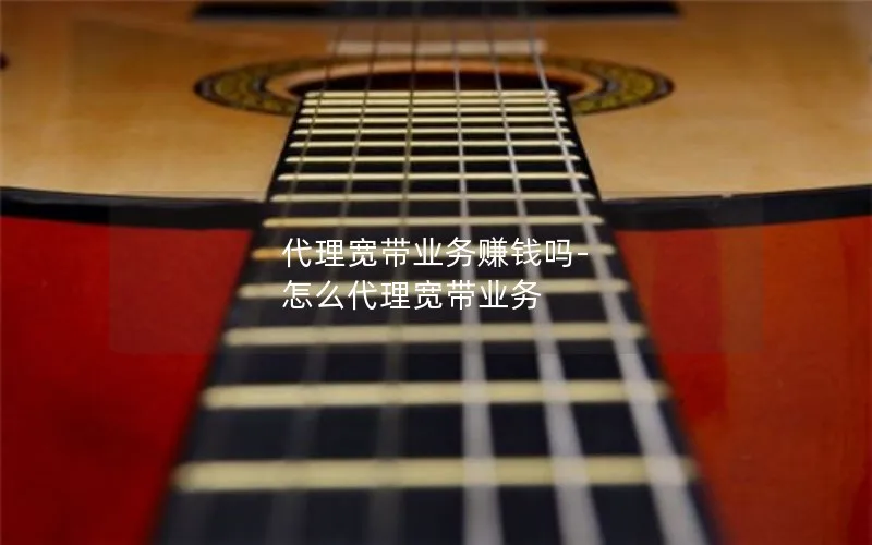 代理宽带业务赚钱吗-怎么代理宽带业务