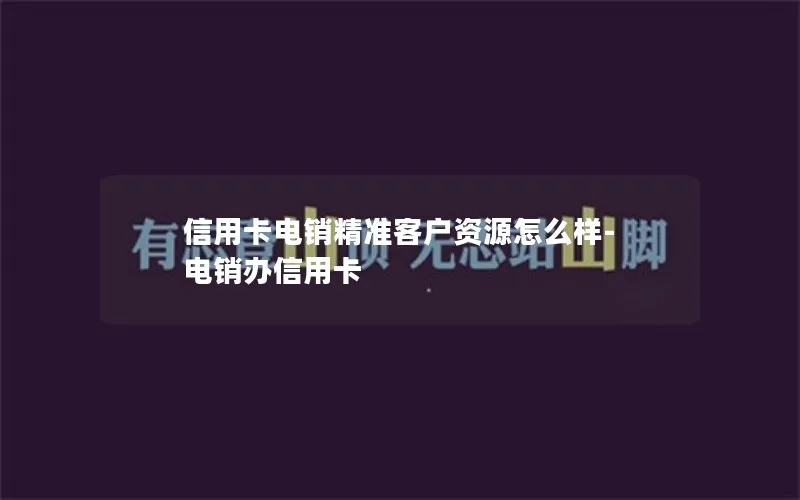 信用卡电销精准客户资源怎么样-电销办信用卡