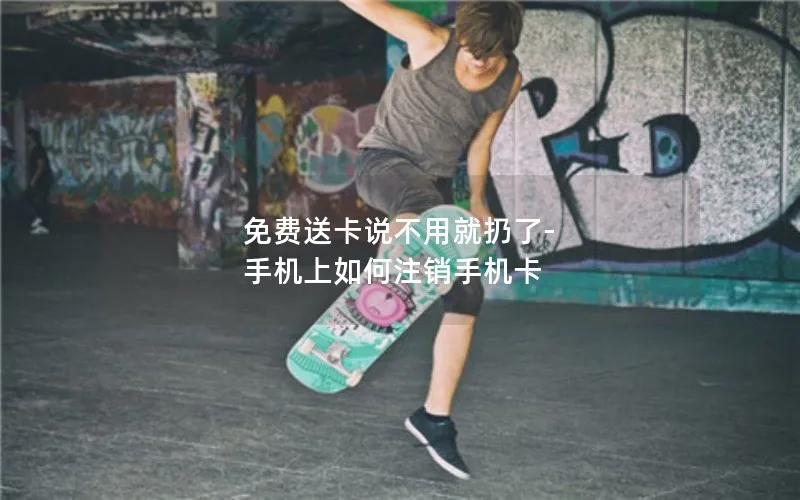 免费送卡说不用就扔了-手机上如何注销手机卡