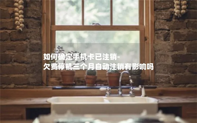 如何确定手机卡已注销-欠费停机三个月自动注销有影响吗