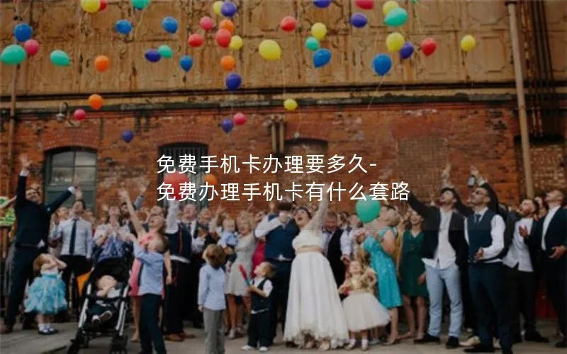 免费手机卡办理要多久-免费办理手机卡有什么套路