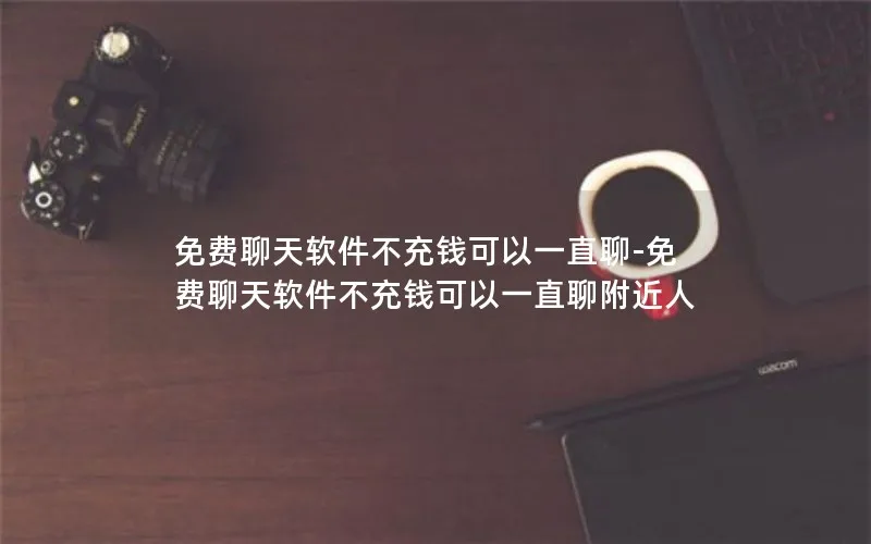 免费聊天软件不充钱可以一直聊-免费聊天软件不充钱可以一直聊附近人